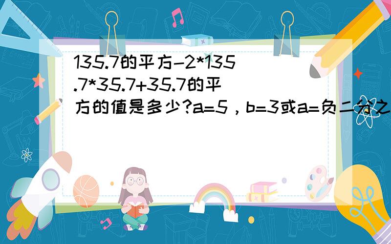 135.7的平方-2*135.7*35.7+35.7的平方的值是多少?a=5，b=3或a=负二分之一，b=负三分之一时，求代数式a的平方-2ab+b的平方，【a-b】的平方的值。观察1，2的值，他们的关系如何？任选取a，b的值，加