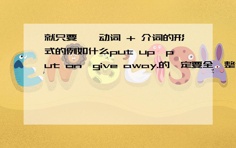 就只要——动词 + 介词的形式的例如什么put up,put on,give away.的一定要全,整合初中所有的,还有每个短语的意思