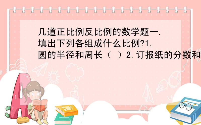 几道正比例反比例的数学题一.填出下列各组成什么比例?1.圆的半径和周长（ ）2.订报纸的分数和应付的钱数（ ）3.用去的面粉和剩下的面粉（ ）二.应用题：1.在比例尺是1：25000000的地图上