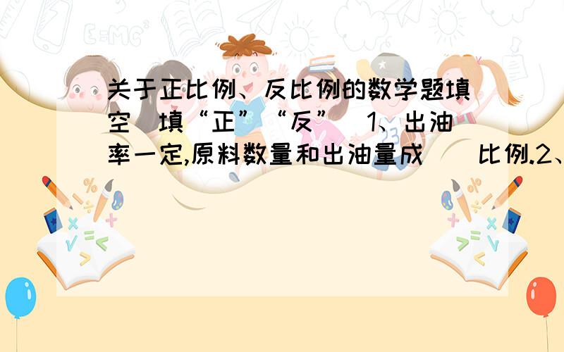 关于正比例、反比例的数学题填空（填“正”“反”）1、出油率一定,原料数量和出油量成（）比例.2、车轮的半径一定,车轮的转数和所行路程成（）比例.3、平行四边形的面积一定,它的底