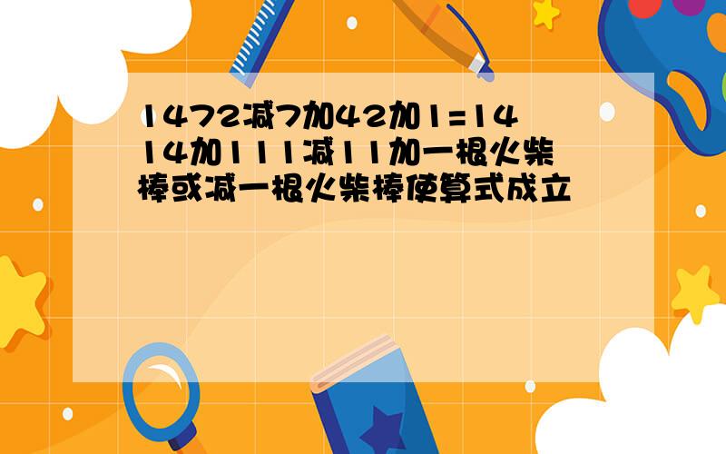 1472减7加42加1=1414加111减11加一根火柴棒或减一根火柴棒使算式成立