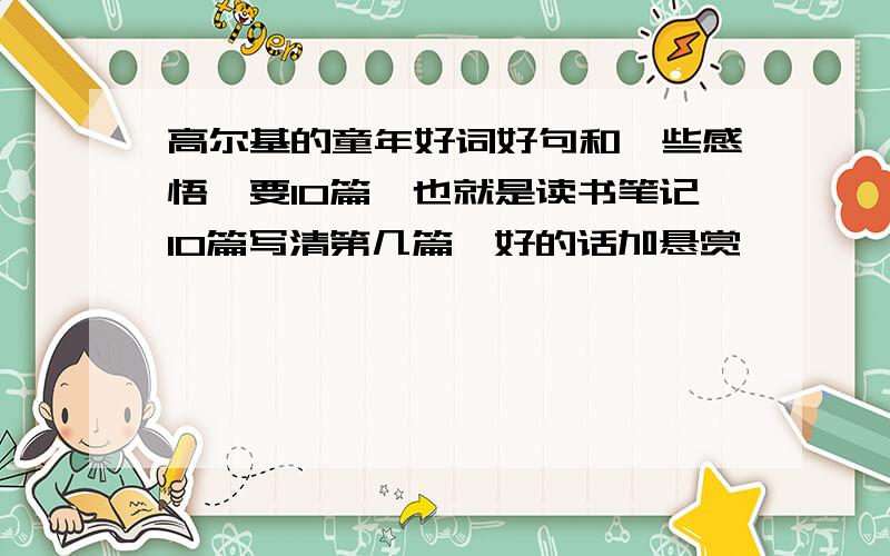 高尔基的童年好词好句和一些感悟,要10篇,也就是读书笔记10篇写清第几篇,好的话加悬赏