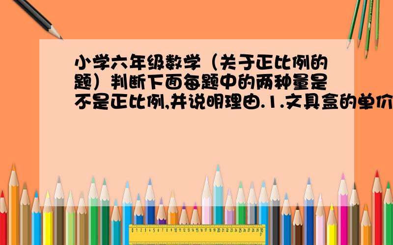 小学六年级数学（关于正比例的题）判断下面每题中的两种量是不是正比例,并说明理由.1.文具盒的单价一定,文具盒的个数和总价.2.水稻单产量一定,水稻的种植面积和总产量.3.一堆货物一定,