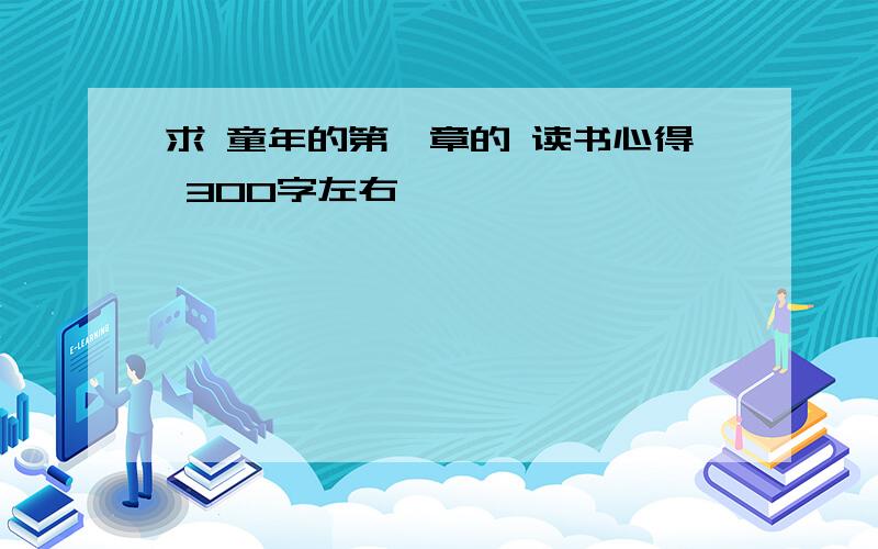 求 童年的第一章的 读书心得 300字左右