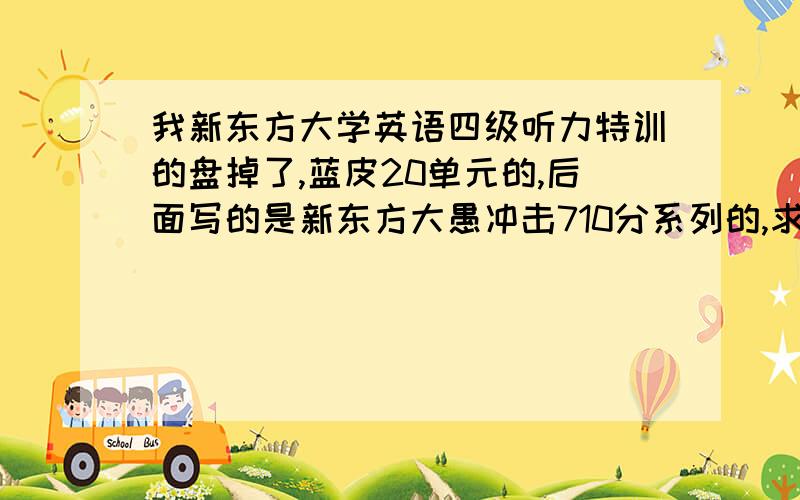 我新东方大学英语四级听力特训的盘掉了,蓝皮20单元的,后面写的是新东方大愚冲击710分系列的,求MP3音频