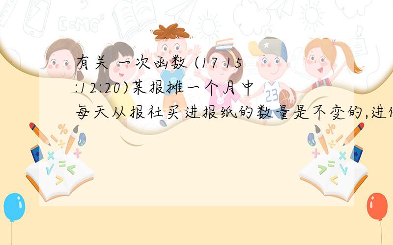 有关 一次函数 (17 15:12:20)某报摊一个月中每天从报社买进报纸的数量是不变的,进价为0.38元1份,零售价为0.5元一份,卖不掉的报纸按0.6元一份回收退回报社,在一个月（按30天计算）中有22天可卖