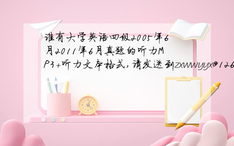 谁有大学英语四级2005年6月2011年6月真题的听力MP3+听力文本格式,请发送到zxwwyyx@126.com.要正式版的,不要那种自己录音的,