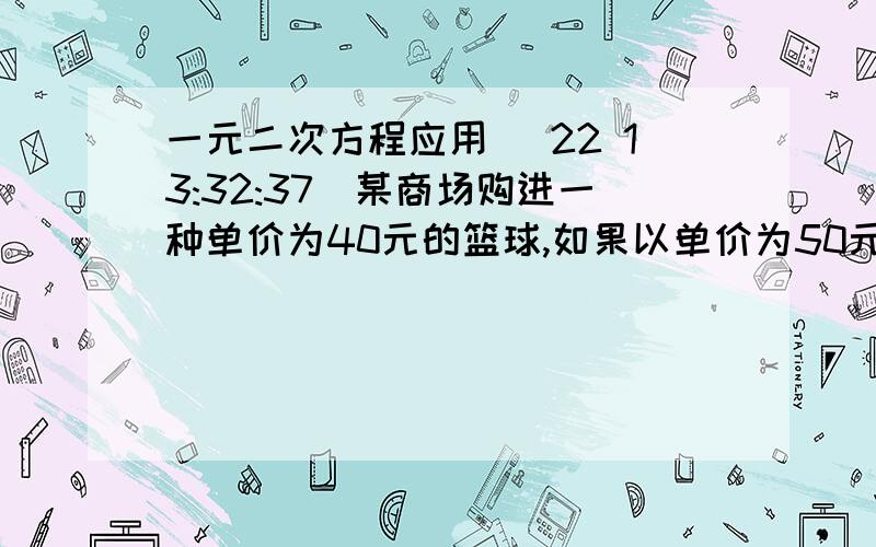 一元二次方程应用 (22 13:32:37)某商场购进一种单价为40元的篮球,如果以单价为50元出售,那么每月可售出500个.根据市场调查,售价每提高1元,销售量相应减少10个.     某月销售该种