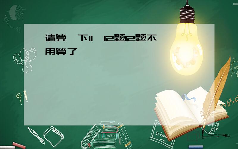 请算一下11、12题12题不用算了