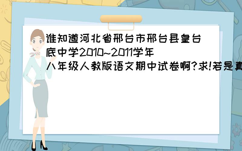 谁知道河北省邢台市邢台县皇台底中学2010~2011学年八年级人教版语文期中试卷啊?求!若是真的加分的啊!