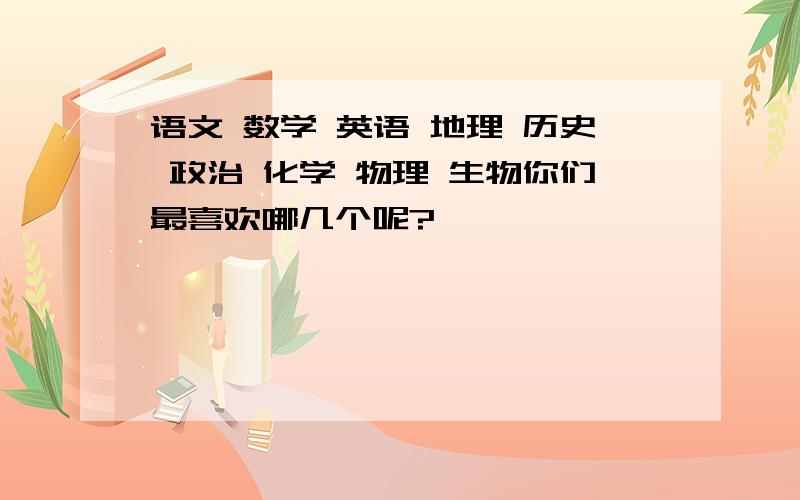 语文 数学 英语 地理 历史 政治 化学 物理 生物你们最喜欢哪几个呢?