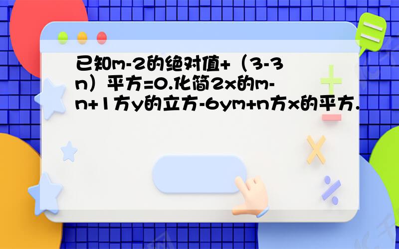 已知m-2的绝对值+（3-3n）平方=0.化简2x的m-n+1方y的立方-6ym+n方x的平方.