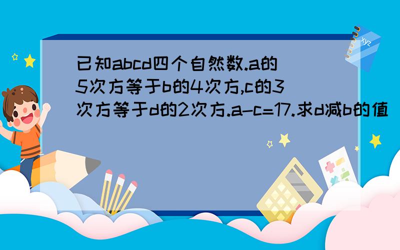 已知abcd四个自然数.a的5次方等于b的4次方,c的3次方等于d的2次方.a-c=17.求d减b的值