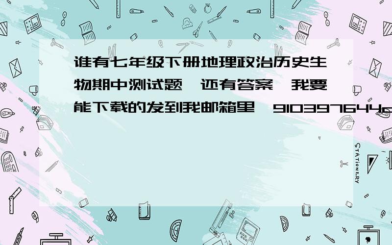 谁有七年级下册地理政治历史生物期中测试题,还有答案,我要能下载的发到我邮箱里,910397644q@sina.com,就算一门也行