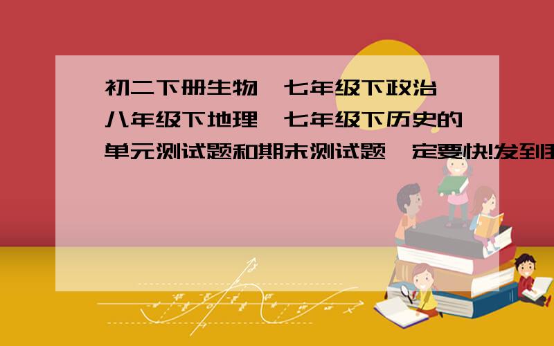 初二下册生物、七年级下政治、八年级下地理、七年级下历史的单元测试题和期末测试题一定要快!发到我邮箱吧1034471080@qq.com