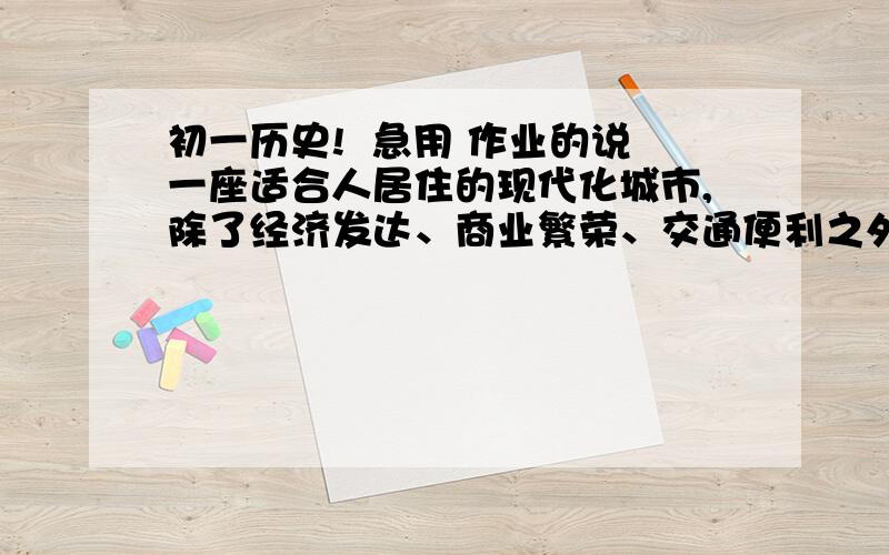 初一历史!  急用 作业的说一座适合人居住的现代化城市,除了经济发达、商业繁荣、交通便利之外,优美的______、深厚的_______也是城市发展的重要方面.