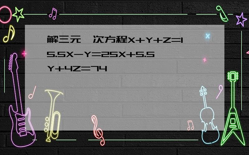 解三元一次方程X+Y+Z=15.5X-Y=25X+5.5Y+4Z=74