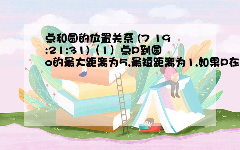 点和圆的位置关系 (7 19:21:31)（1）点P到圆o的最大距离为5,最短距离为1,如果P在圆o内,则圆O的直径为?（2）如果点p在圆o外,则圆o的直径为?  附加题目以外提问：以上是在圆内和圆外,那