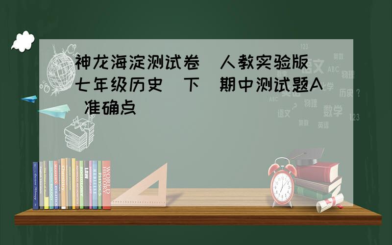 神龙海淀测试卷(人教实验版)七年级历史(下)期中测试题A 准确点