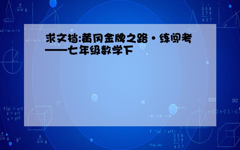 求文档:黄冈金牌之路·练闯考——七年级数学下