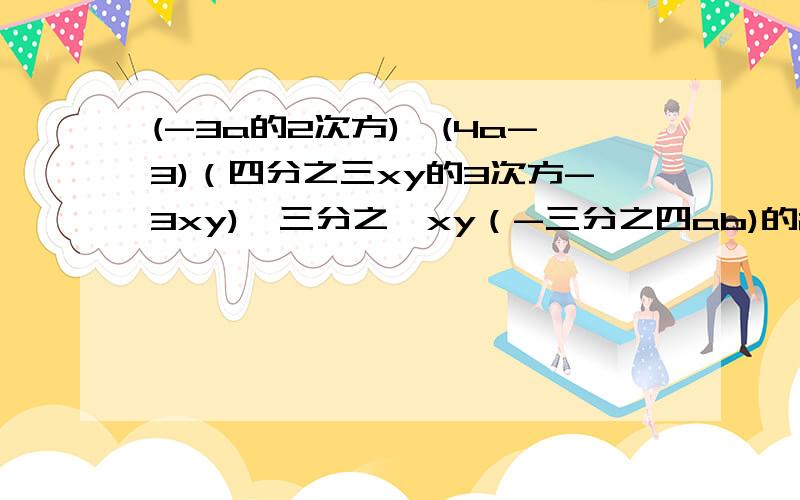 (-3a的2次方)*(4a-3)（四分之三xy的3次方-3xy)*三分之一xy（-三分之四ab)的2次方*（-二分之九a的2次方b-12ab+四分之三b的2次方）-2a的2次方*（二分之一ab+b的2次方）-5a*（a的2次方b-ab的2次方）a(a-1)-a