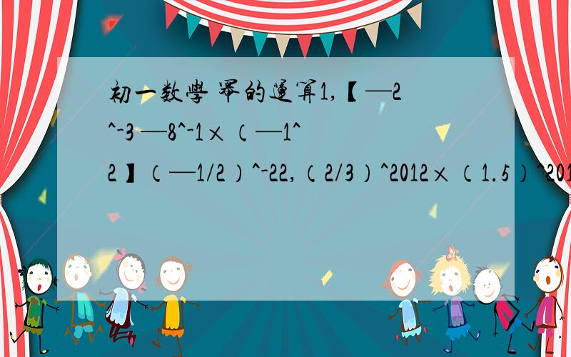 初一数学 幂的运算1,【—2^-3 —8^-1×（—1^2】（—1/2）^-22,（2/3）^2012×（1.5）^2010/（-1）^20113,（-3）^0+2^3×（-2）^2+（-5)4÷(1/5)^-24,已知2^x÷2^y=16,2^x·2^y=64,求（1）：x和y的值；（2）：（-X）^-y5,