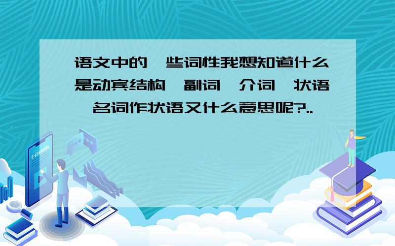 语文中的一些词性我想知道什么是动宾结构、副词、介词、状语、名词作状语又什么意思呢?..