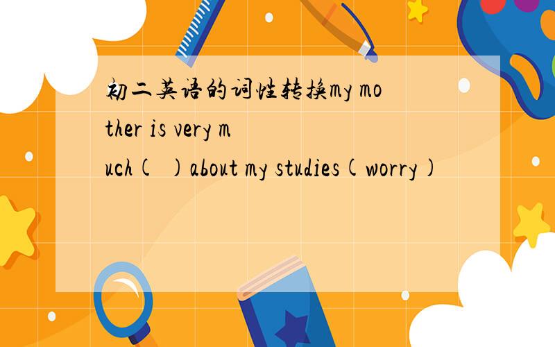 初二英语的词性转换my mother is very much( )about my studies(worry)