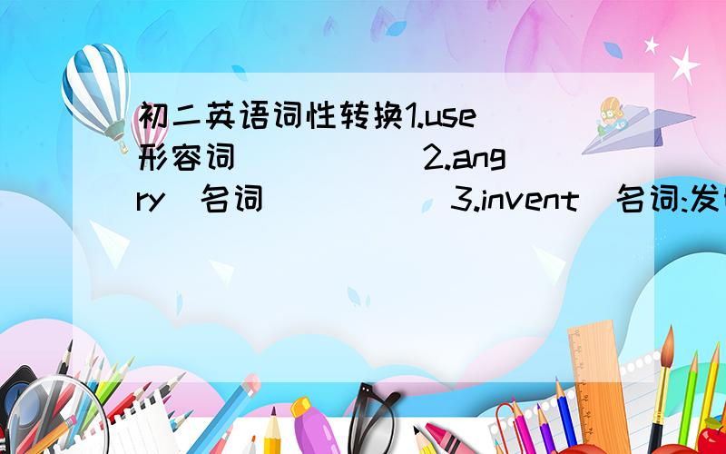 初二英语词性转换1.use(形容词)____ 2.angry(名词)____ 3.invent(名词:发明家) 4.speak(名词)____ 5.difference(形容词)____ 6.true(名词)____ 7.worse(原级)____ 8.safe(动词)____ 9.dangerous(名词)____ 10.collection(动词)____ 11