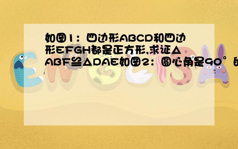 如图1：四边形ABCD和四边形EFGH都是正方形,求证△ABF≌△DAE如图2：圆心角是90°的扇形OAB与扇形OCD叠放在一起,连接AC,BD.(1)求证△AOC≌△BOD(2)若OA=3cm,OC=1cm,求阴影部分的面积图见下 本人绝对言而