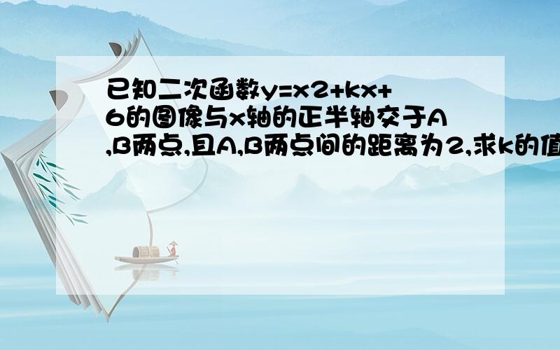 已知二次函数y=x2+kx+6的图像与x轴的正半轴交于A,B两点,且A,B两点间的距离为2,求k的值.