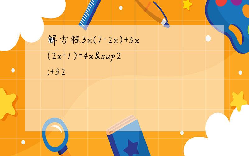 解方程3x(7-2x)+5x(2x-1)=4x²+32