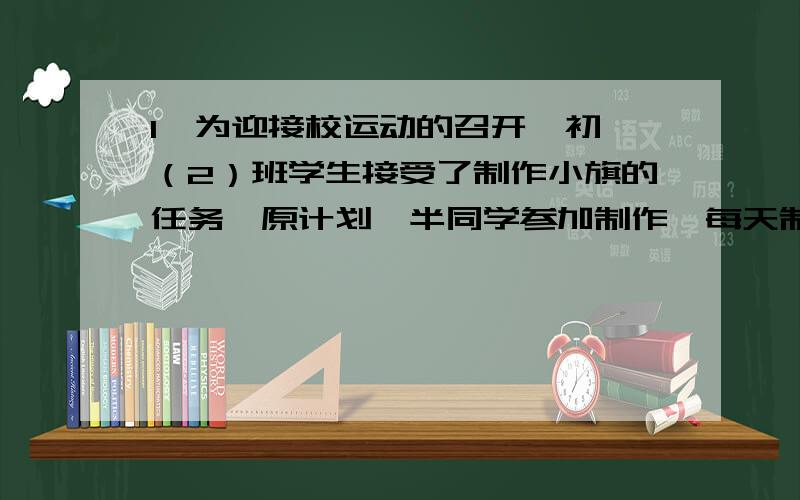 1,为迎接校运动的召开,初一（2）班学生接受了制作小旗的任务,原计划一半同学参加制作,每天制作40面,完成了三分之一后,全班同学一起参加,结果比原计划提前一天半完成任务,假设每个人的