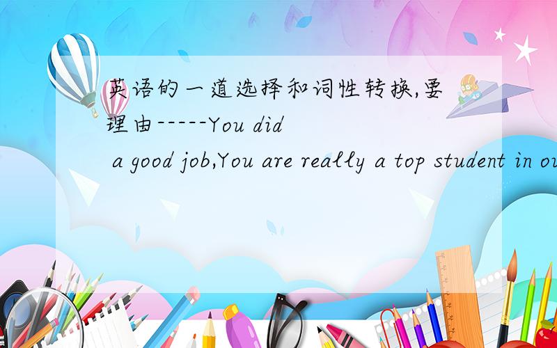 英语的一道选择和词性转换,要理由-----You did a good job,You are really a top student in our class.-----___________A.Don’t say thatB.I don’t think soC.Thank you all the sameD.It’s very kind of you to say so We have a warm__________