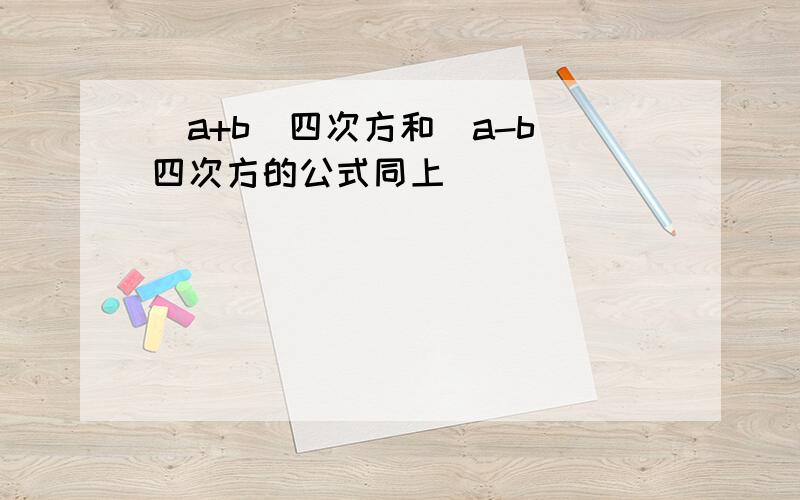 （a+b）四次方和（a-b）四次方的公式同上