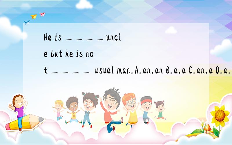 He is ____uncle but he is not ____ usual man.A.an,an B.a,a C.an,a D.a./