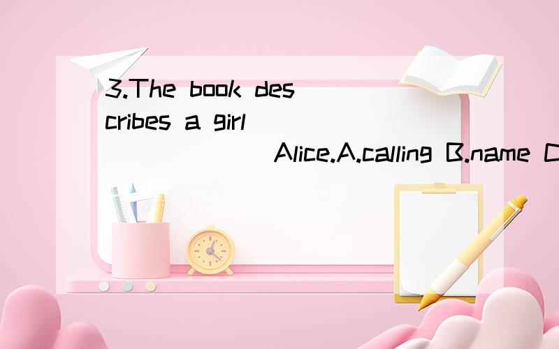 3.The book describes a girl ______ Alice.A.calling B.name C.called D.to call