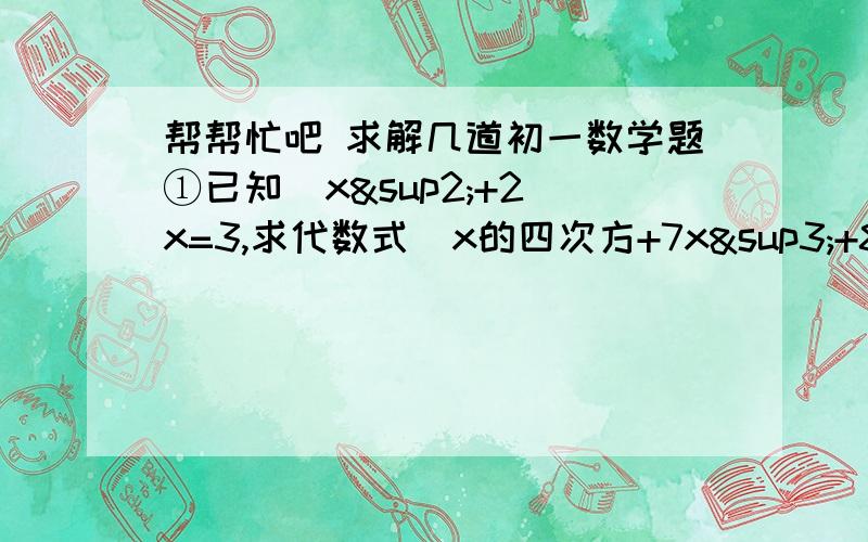 帮帮忙吧 求解几道初一数学题①已知  x²+2x=3,求代数式  x的四次方+7x³+8x²-13x+15的值（请写出过程）②计算：（二分之一+三分之一+……+两千零五分之一）×（1+二分之一+三分之一+