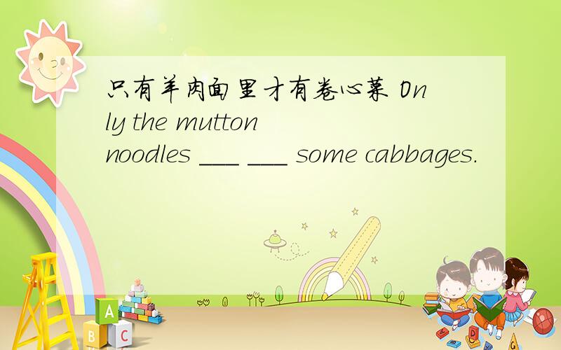 只有羊肉面里才有卷心菜 Only the mutton noodles ___ ___ some cabbages.