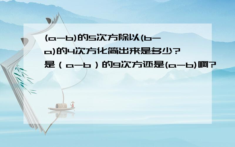 (a-b)的5次方除以(b-a)的4次方化简出来是多少?是（a-b）的9次方还是(a-b)啊?