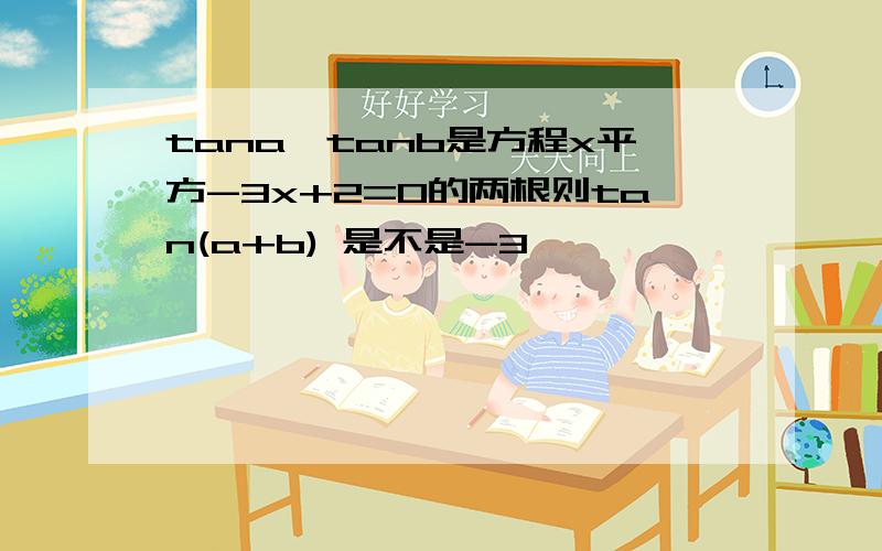 tana,tanb是方程x平方-3x+2=0的两根则tan(a+b) 是不是-3