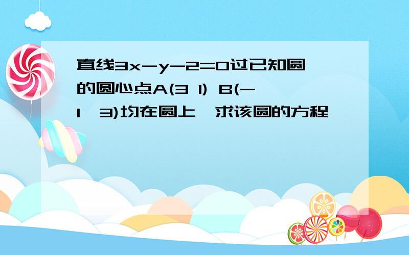 直线3x-y-2=0过已知圆的圆心点A(3 1) B(-1,3)均在圆上,求该圆的方程,