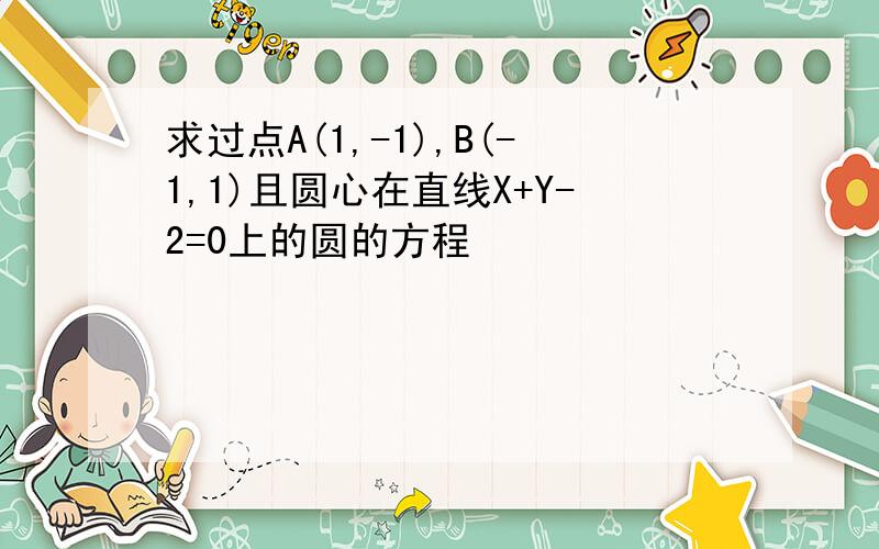 求过点A(1,-1),B(-1,1)且圆心在直线X+Y-2=0上的圆的方程