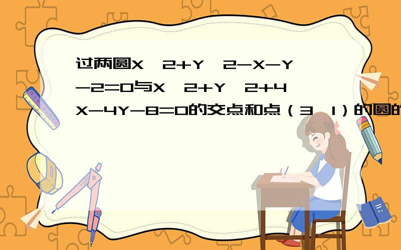 过两圆X^2+Y^2-X-Y-2=0与X^2+Y^2+4X-4Y-8=0的交点和点（3,1）的圆的方程是如果不用圆系方程,那么还可以怎么算.