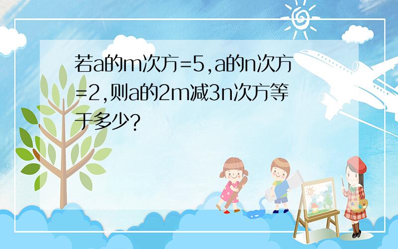 若a的m次方=5,a的n次方=2,则a的2m减3n次方等于多少?