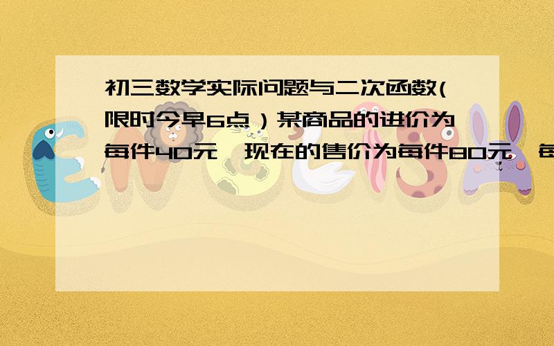 初三数学实际问题与二次函数(限时今早6点）某商品的进价为每件40元,现在的售价为每件80元,每星期可卖出200件,现需要降价处理,经市场调查反应,如果售价低于80元但不低于60元时,每降价1元,