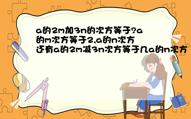 a的2m加3n的次方等于?a的m次方等于2,a的n次方 还有a的2m减3n次方等于几a的n次方 等于3