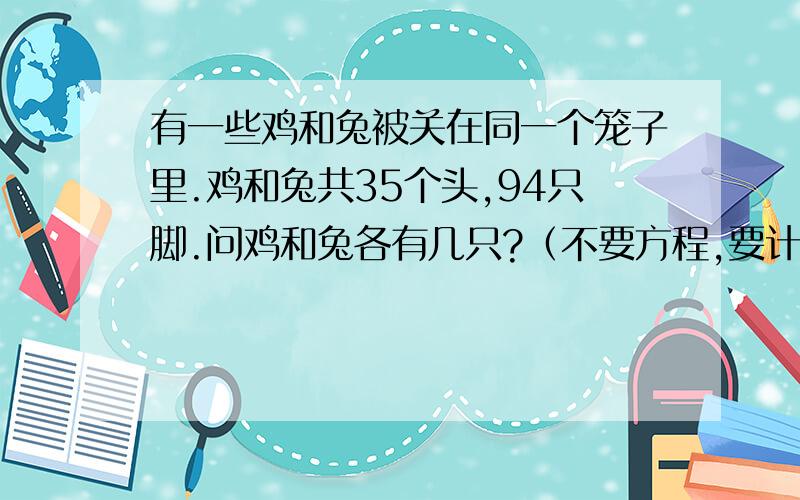 有一些鸡和兔被关在同一个笼子里.鸡和兔共35个头,94只脚.问鸡和兔各有几只?（不要方程,要计算步骤）