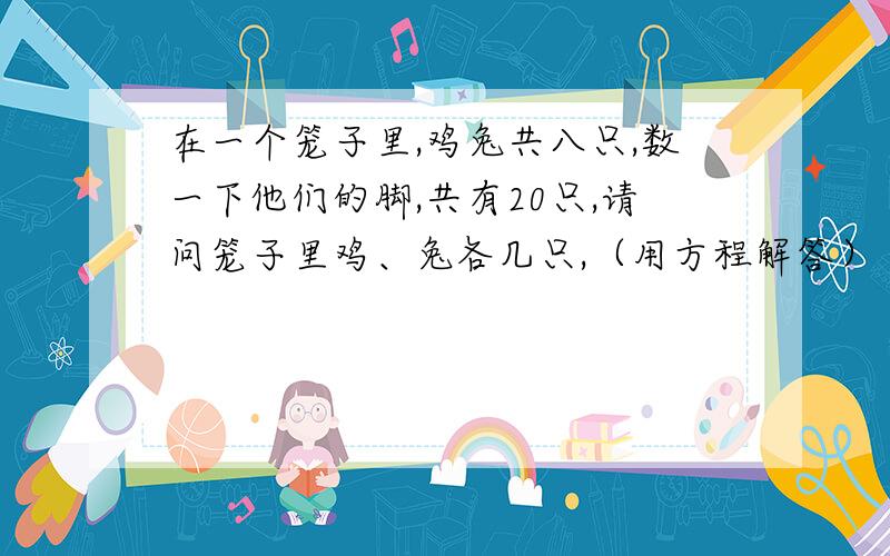 在一个笼子里,鸡兔共八只,数一下他们的脚,共有20只,请问笼子里鸡、兔各几只,（用方程解答）