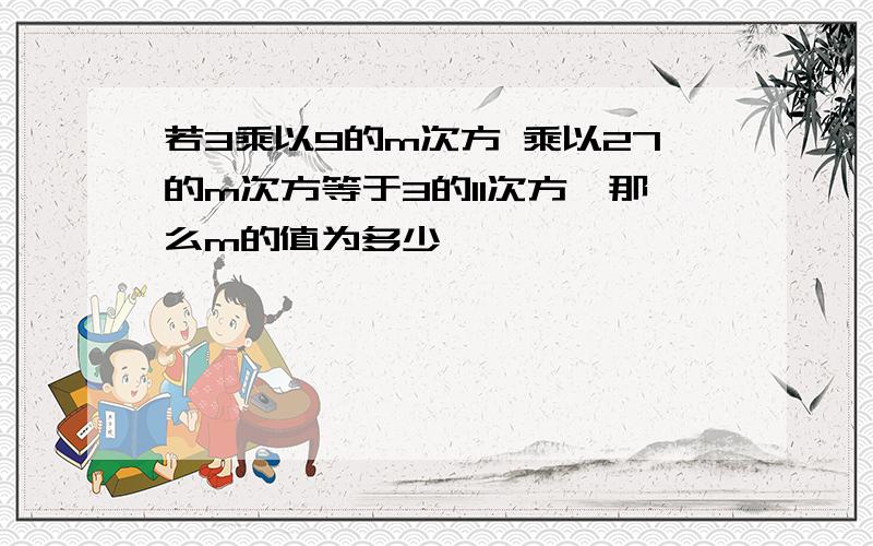 若3乘以9的m次方 乘以27的m次方等于3的11次方,那么m的值为多少